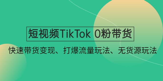 短视频TikTok 0粉带货：快速带货变现、打爆流量玩法、无货源玩法-知创网