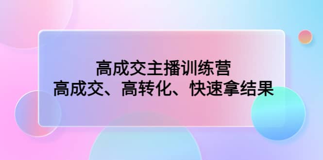 高成交主播训练营：高成交、高转化、快速拿结果-知创网