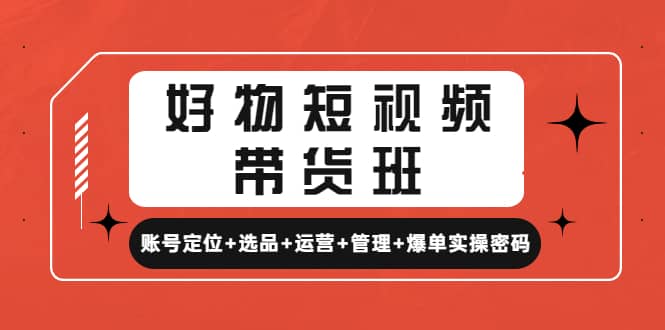 好物短视频带货班：账号定位+选品+运营+管理+爆单实操密码-知创网