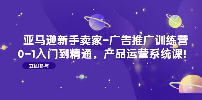 亚马逊新手卖家-广告推广训练营：0-1入门到精通，产品运营系统课-知创网