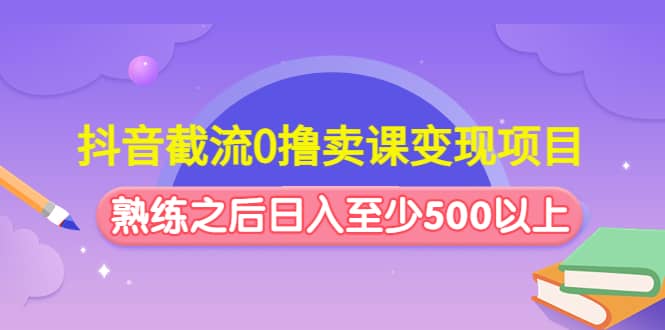 抖音截流0撸卖课变现项目-知创网