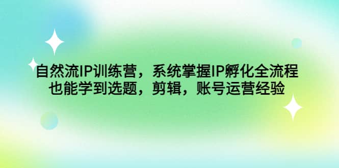 自然流IP训练营，系统掌握IP孵化全流程，也能学到选题，剪辑，账号运营经验-知创网