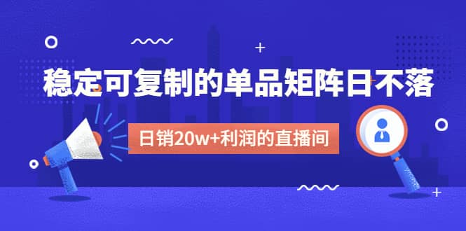 某电商线下课程，稳定可复制的单品矩阵日不落，做一个日销20w 利润的直播间-知创网