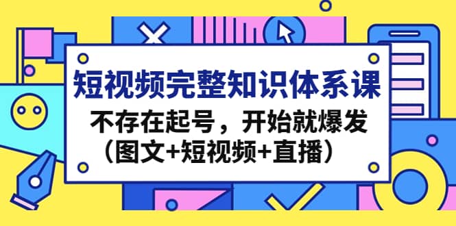 短视频完整知识体系课，不存在起号，开始就爆发（图文 短视频 直播）-知创网