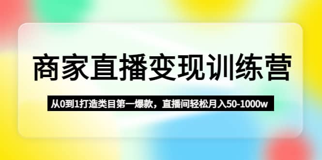 商家直播变现训练营：从0到1打造类目第一爆款-知创网