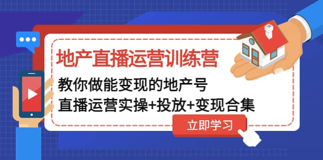 地产直播运营训练营：教你做能变现的地产号（直播运营实操+投放+变现合集）-知创网