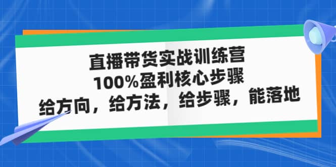 直播带货实战训练营：100%盈利核心步骤，给方向，给方法，给步骤，能落地-知创网