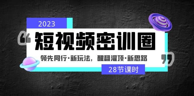 2023短视频密训圈：领先同行·新玩法，醒翻灌顶·新思路（28节课时）-知创网