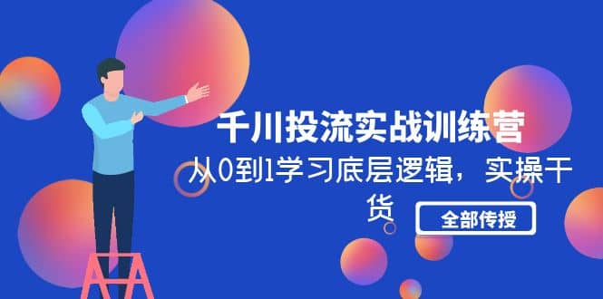 千川投流实战训练营：从0到1学习底层逻辑，实操干货全部传授(无水印)-知创网