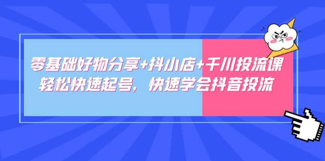 零基础好物分享+抖小店+千川投流课：轻松快速起号，快速学会抖音投流-知创网