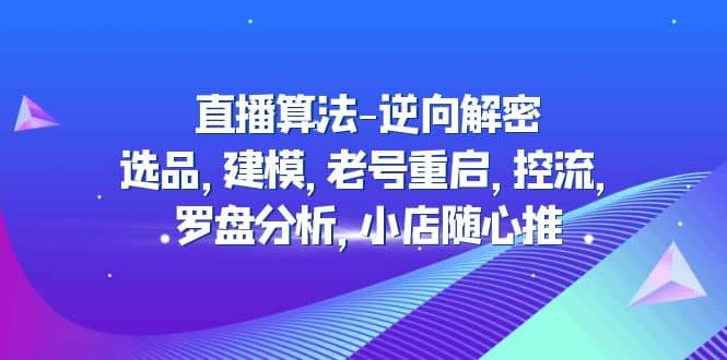 直播算法-逆向解密：选品，建模，老号重启，控流，罗盘分析，小店随心推-知创网