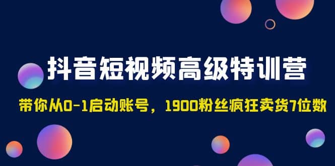 抖音短视频高级特训营：带你从0-1启动账号，1900粉丝疯狂卖货7位数-知创网