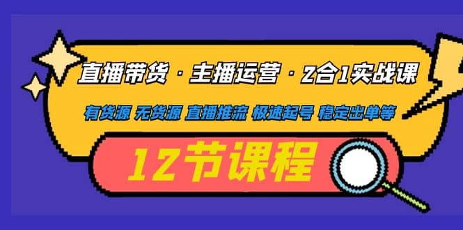 直播带货·主播运营2合1实战课 有货源 无货源 直播推流 极速起号 稳定出单-知创网