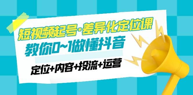 2023短视频起号·差异化定位课：0~1做懂抖音（定位+内容+投流+运营）-知创网