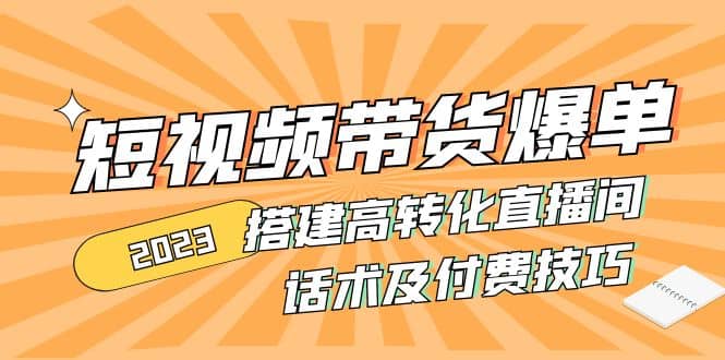 2023短视频带货爆单 搭建高转化直播间 话术及付费技巧(无水印)-知创网