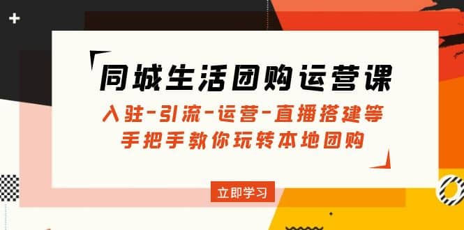 同城生活团购运营课：入驻-引流-运营-直播搭建等 玩转本地团购(无水印)-知创网