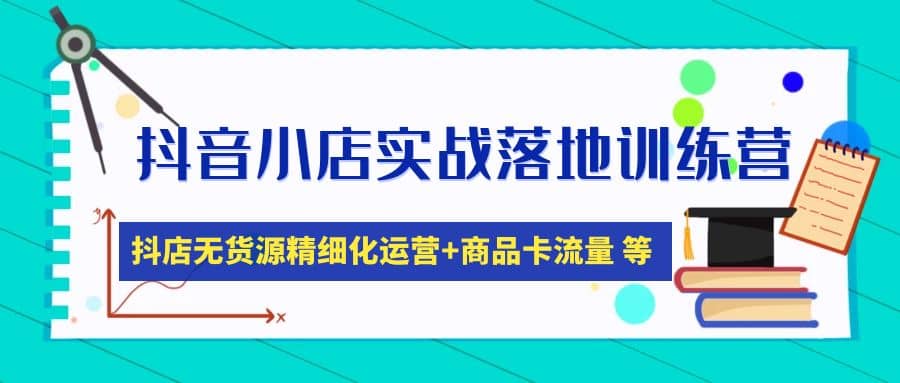 抖音小店实战落地训练营：抖店无货源精细化运营，商品卡流量等等（22节）-知创网