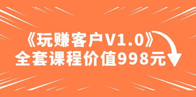 某收费课程《玩赚客户V1.0》全套课程价值998元-知创网