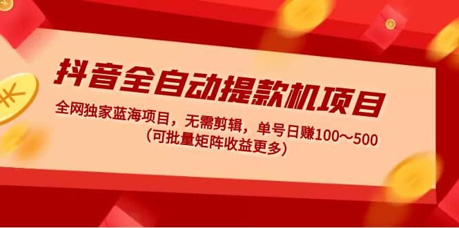 抖音全自动提款机项目：独家蓝海 无需剪辑 单号日赚100～500 (可批量矩阵)-知创网