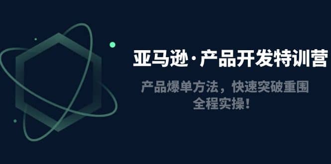 亚马逊·产品开发特训营：产品爆单方法，快速突破重围，全程实操-知创网