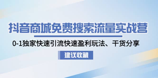 抖音商城免费搜索流量实战营：0-1独家快速引流快速盈利玩法、干货分享-知创网