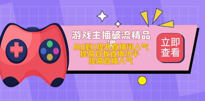 游戏主播破流精品课，从0到1提升直播间人气 提高自我直播水平 提高直播人气-知创网