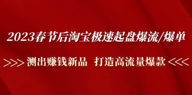 2023春节后淘宝极速起盘爆流/爆单：测出赚钱新品 打造高流量爆款-知创网