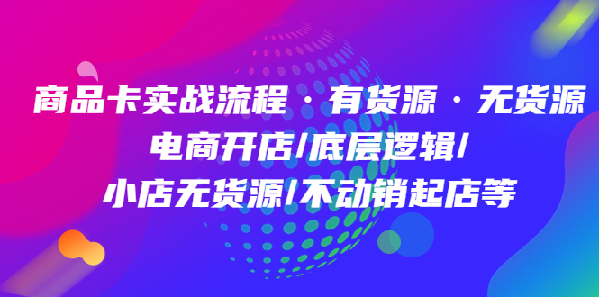 商品卡实战流程·有货源无货源 电商开店/底层逻辑/小店无货源/不动销起店等-知创网