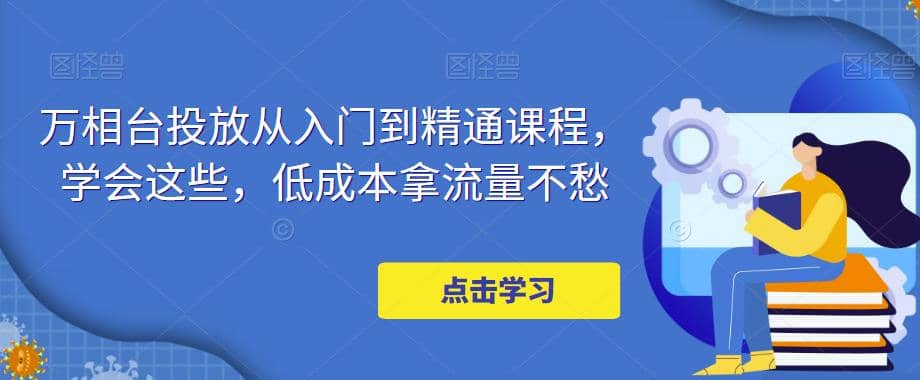 万相台投放·新手到精通课程，学会这些，低成本拿流量不愁-知创网