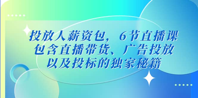 投放人薪资包，6节直播课，包含直播带货、广告投放、以及投标的独家秘籍-知创网