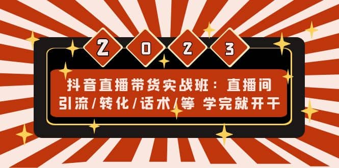 抖音直播带货实战班：直播间引流/转化/话术/等 学完就开干(无水印)-知创网