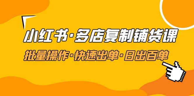 小红书·多店复制铺货课，批量操作·快速出单·日出百单（更新2023年2月）-知创网