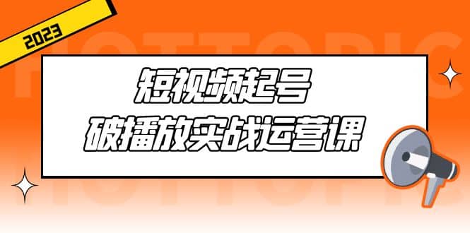 短视频起号·破播放实战运营课，用通俗易懂大白话带你玩转短视频-知创网