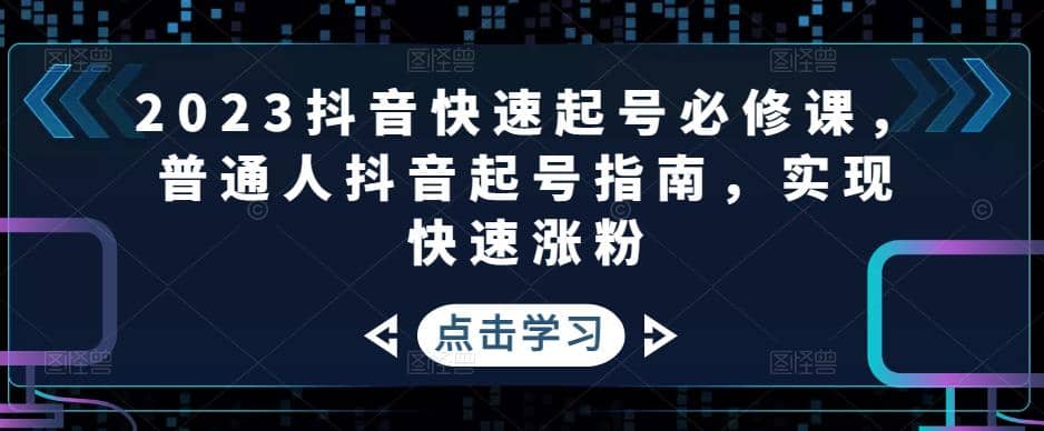 2023抖音快速起号必修课，普通人抖音起号指南，实现快速涨粉-知创网