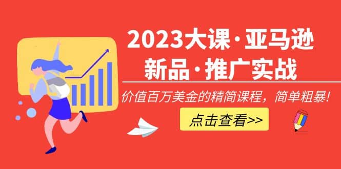 2023大课·亚马逊新品·推广实战：精简课程，简单粗暴-知创网