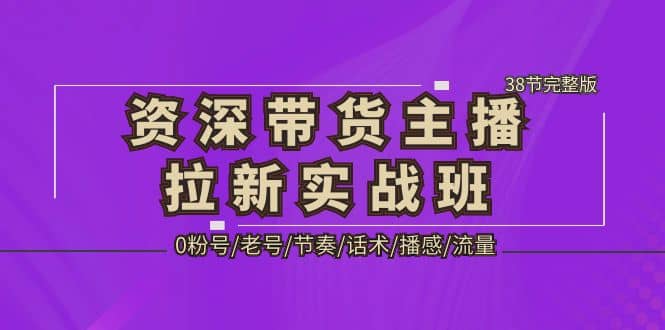 资深·带货主播拉新实战班，0粉号/老号/节奏/话术/播感/流量-38节完整版-知创网