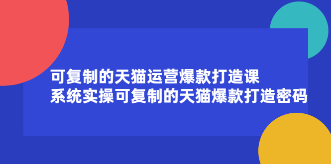 可复制的天猫运营爆款打造课，系统实操可复制的天猫爆款打造密码-知创网