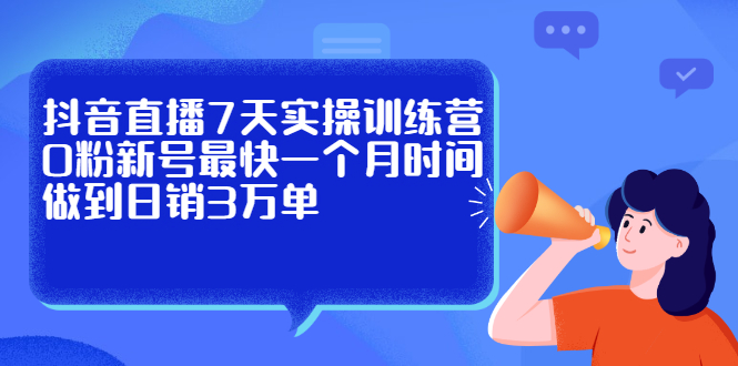 抖音直播7天实操训练营，0粉新号最快一个月时间做到日销3万单-知创网