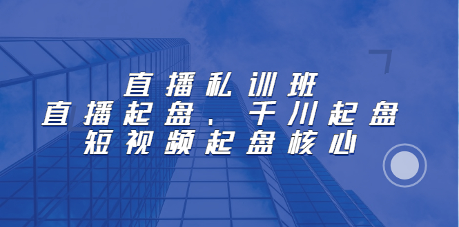 直播私训班：直播起盘、千川起盘、短视频起盘核心-知创网