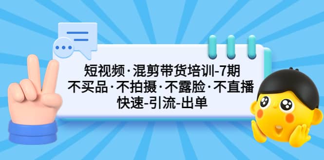 短视频·混剪带货培训-第7期 不买品·不拍摄·不露脸·不直播 快速引流出单-知创网