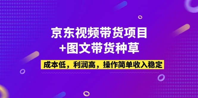 京东视频带货项目 图文带货种草，成本低，利润高，操作简单收入稳定-知创网