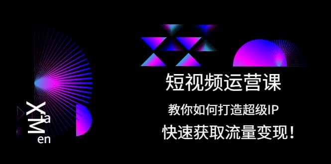 短视频运营课：教你如何打造超级IP，快速获取流量变现-知创网