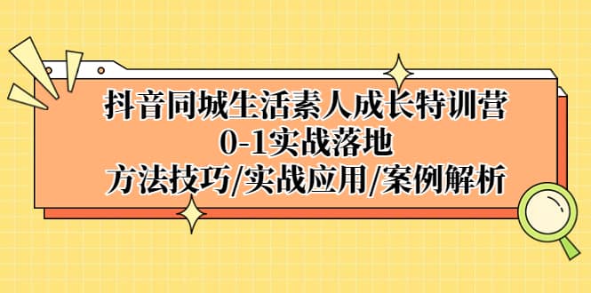 抖音同城生活素人成长特训营，0-1实战落地，方法技巧|实战应用|案例解析-知创网