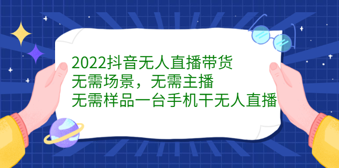 2022抖音无人直播带货，无需场景，无需主播，无需样品一台手机干无人直播-知创网