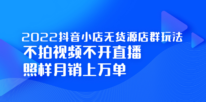 2022抖音小店无货源店群玩法，不拍视频不开直播照样月销上万单-知创网