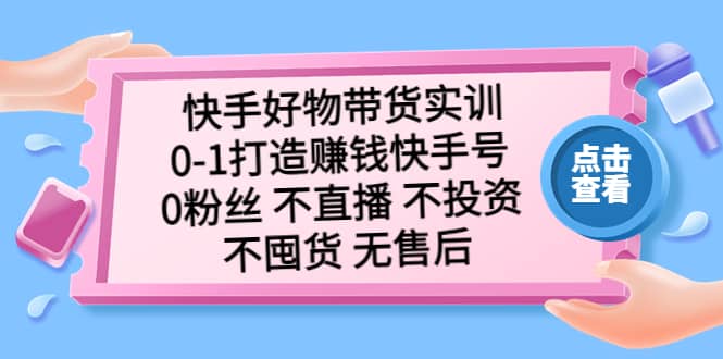 快手好物带货实训：0-1打造赚钱快手号 0粉丝 不直播 不投资 不囤货 无售后-知创网