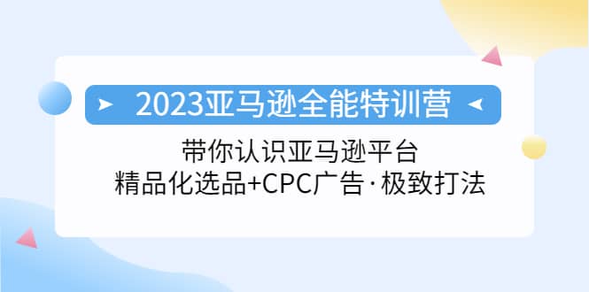 2023亚马逊全能特训营：玩转亚马逊平台+精品化·选品+CPC广告·极致打法-知创网