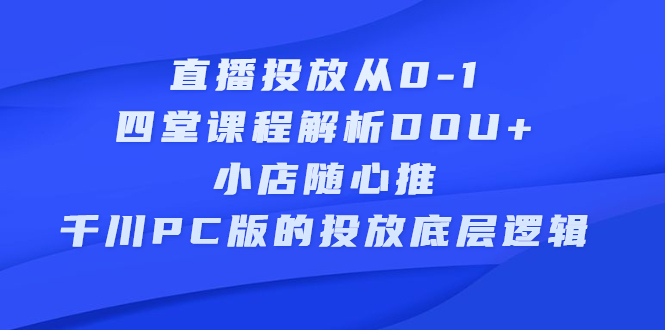 直播投放从0-1，四堂课程解析DOU+、小店随心推、千川PC版的投放底层逻辑-知创网