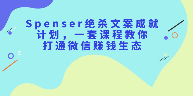 Spenser绝杀文案成就计划，一套课程教你打通微信赚钱生态-知创网