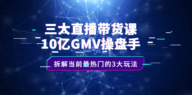 三大直播带货课：10亿GMV操盘手，拆解当前最热门的3大玩法-知创网